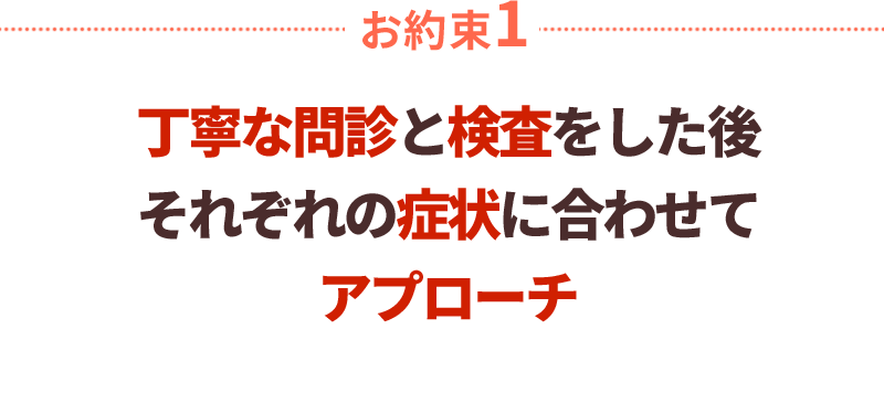 丁寧な問診と検査をした後それぞれの症状に合わせてアプローチ